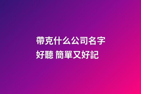 帶克什么公司名字好聽 簡單又好記-第1張-公司起名-玄機派